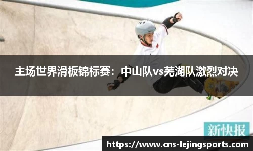 主场世界滑板锦标赛：中山队vs芜湖队激烈对决