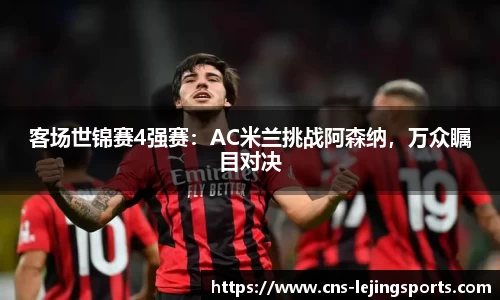 客场世锦赛4强赛：AC米兰挑战阿森纳，万众瞩目对决