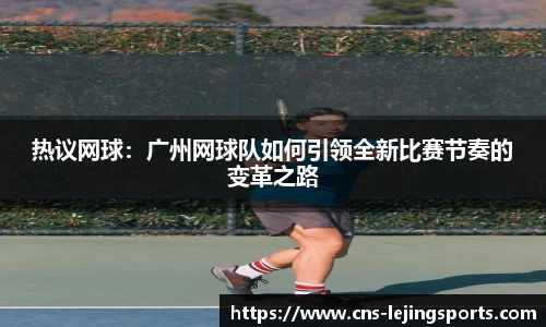 热议网球：广州网球队如何引领全新比赛节奏的变革之路