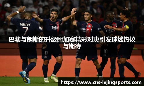 巴黎与朗斯的升级附加赛精彩对决引发球迷热议与期待